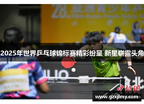 2025年世界乒乓球锦标赛精彩纷呈 新星崭露头角
