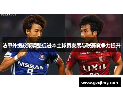 法甲外援政策调整促进本土球员发展与联赛竞争力提升 法甲外援政策调整促进本土球员发展与联赛竞争力提升