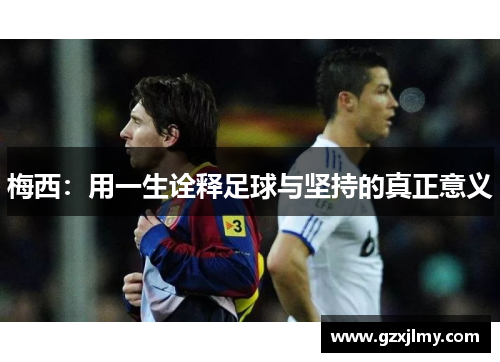 梅西:用一生诠释足球与坚持的真正意义 梅西:用一生诠释足球与坚持的真正意义