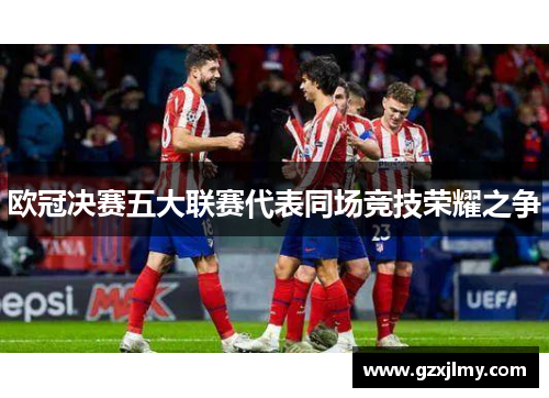 欧冠决赛五大联赛代表同场竞技荣耀之争