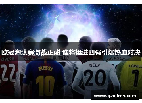 欧冠淘汰赛激战正酣 谁将挺进四强引爆热血对决 欧冠淘汰赛激战正酣 谁将挺进四强引爆热血对决