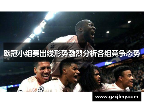 欧冠小组赛出线形势激烈分析各组竞争态势 欧冠小组赛出线形势激烈分析各组竞争态势
