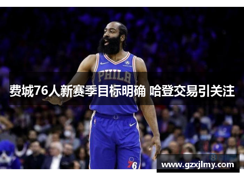 费城76人新赛季目标明确 哈登交易引关注