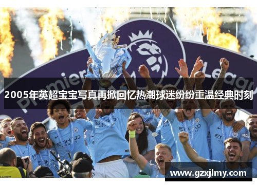 2005年英超宝宝写真再掀回忆热潮球迷纷纷重温经典时刻 2005年英超宝宝写真再掀回忆热潮球迷纷纷重温经典时刻