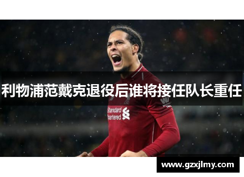 利物浦范戴克退役后谁将接任队长重任 利物浦范戴克退役后谁将接任队长重任