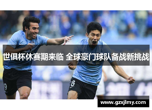 世俱杯休赛期来临 全球豪门球队备战新挑战 世俱杯休赛期来临 全球豪门球队备战新挑战