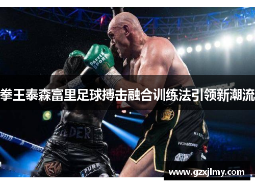 拳王泰森富里足球搏击融合训练法引领新潮流 拳王泰森富里足球搏击融合训练法引领新潮流