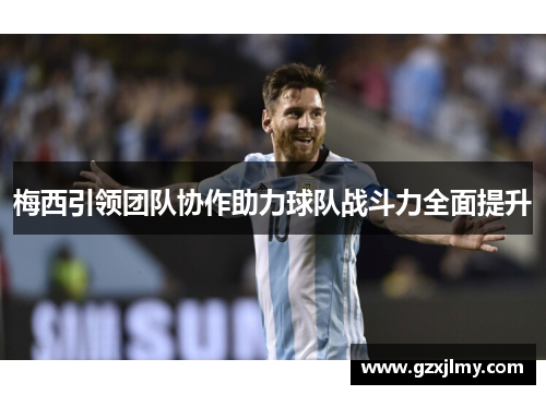 梅西引领团队协作助力球队战斗力全面提升