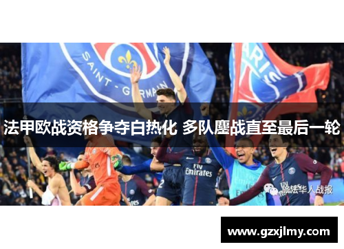 法甲欧战资格争夺白热化 多队鏖战直至最后一轮 法甲欧战资格争夺白热化 多队鏖战直至最后一轮